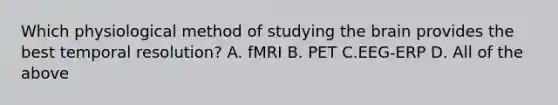 Which physiological method of studying the brain provides the best temporal resolution? A. fMRI B. PET C.EEG-ERP D. All of the above