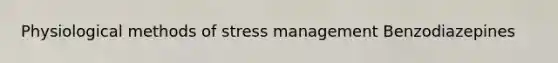 Physiological methods of stress management Benzodiazepines