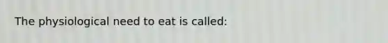 The physiological need to eat is called: