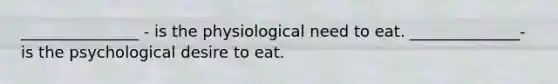 _______________ - is the physiological need to eat. ______________- is the psychological desire to eat.