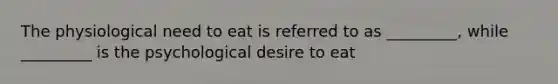 The physiological need to eat is referred to as _________, while _________ is the psychological desire to eat