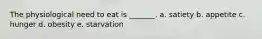 The physiological need to eat is _______. a. satiety b. appetite c. hunger d. obesity e. starvation