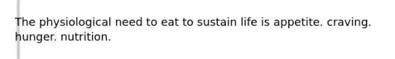 The physiological need to eat to sustain life is appetite. craving. hunger. nutrition.