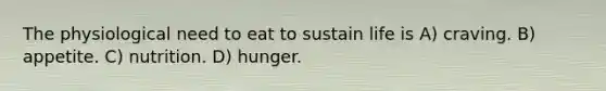 The physiological need to eat to sustain life is A) craving. B) appetite. C) nutrition. D) hunger.