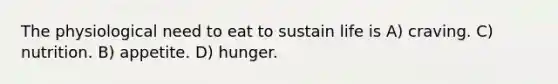 The physiological need to eat to sustain life is A) craving. C) nutrition. B) appetite. D) hunger.