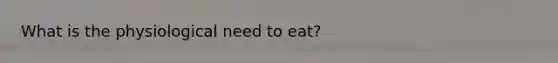 What is the physiological need to eat?