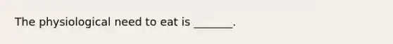 The physiological need to eat is _______.