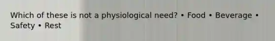 Which of these is not a physiological need? • Food • Beverage • Safety • Rest