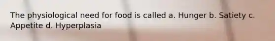 The physiological need for food is called a. Hunger b. Satiety c. Appetite d. Hyperplasia