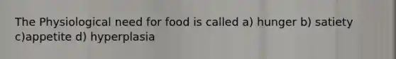 The Physiological need for food is called a) hunger b) satiety c)appetite d) hyperplasia