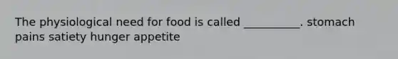 The physiological need for food is called __________. stomach pains satiety hunger appetite