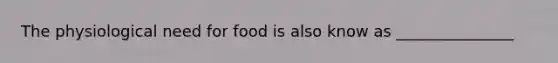 The physiological need for food is also know as _______________