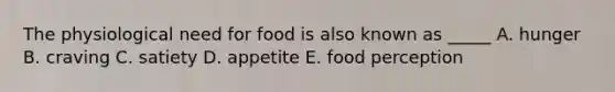 The physiological need for food is also known as _____ A. hunger B. craving C. satiety D. appetite E. food perception