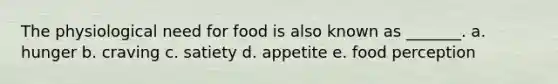 The physiological need for food is also known as _______. a. hunger b. craving c. satiety d. appetite e. food perception