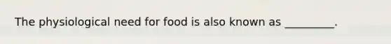 The physiological need for food is also known as _________.