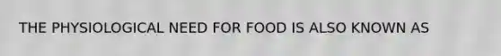 THE PHYSIOLOGICAL NEED FOR FOOD IS ALSO KNOWN AS