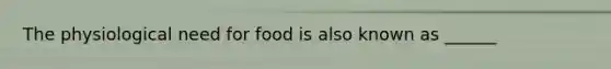 The physiological need for food is also known as ______