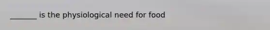 _______ is the physiological need for food