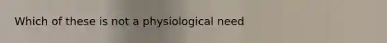 Which of these is not a physiological need