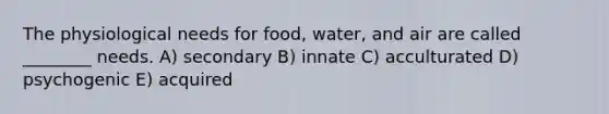 The physiological needs for food, water, and air are called ________ needs. A) secondary B) innate C) acculturated D) psychogenic E) acquired