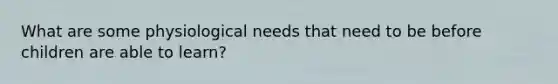 What are some physiological needs that need to be before children are able to learn?