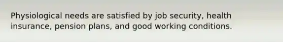 Physiological needs are satisfied by job security, health insurance, pension plans, and good working conditions.