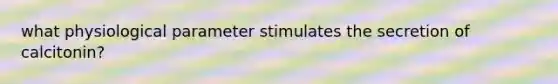 what physiological parameter stimulates the secretion of calcitonin?