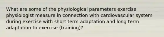 What are some of the physiological parameters exercise physiologist measure in connection with cardiovascular system during exercise with short term adaptation and long term adaptation to exercise (training)?