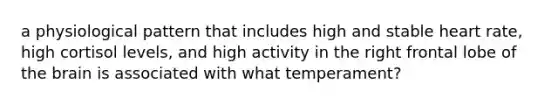 a physiological pattern that includes high and stable heart rate, high cortisol levels, and high activity in the right frontal lobe of the brain is associated with what temperament?