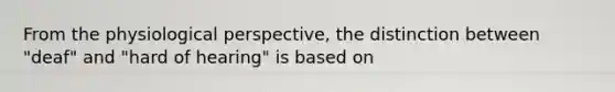 From the physiological perspective, the distinction between "deaf" and "hard of hearing" is based on