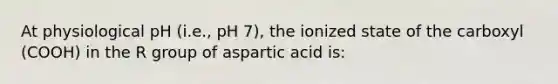 At physiological pH (i.e., pH 7), the ionized state of the carboxyl (COOH) in the R group of aspartic acid is: