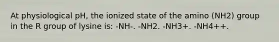 At physiological pH, the ionized state of the amino (NH2) group in the R group of lysine is: -NH-. -NH2. -NH3+. -NH4++.