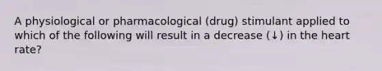 A physiological or pharmacological (drug) stimulant applied to which of the following will result in a decrease (↓) in the heart rate?