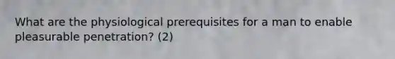 What are the physiological prerequisites for a man to enable pleasurable penetration? (2)