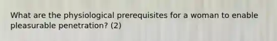 What are the physiological prerequisites for a woman to enable pleasurable penetration? (2)