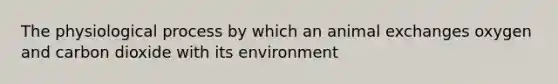 The physiological process by which an animal exchanges oxygen and carbon dioxide with its environment