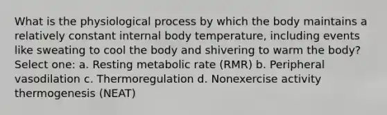 What is the physiological process by which the body maintains a relatively constant internal body temperature, including events like sweating to cool the body and shivering to warm the body? Select one: a. Resting metabolic rate (RMR) b. Peripheral vasodilation c. Thermoregulation d. Nonexercise activity thermogenesis (NEAT)