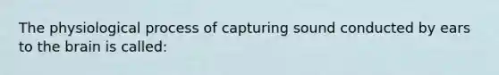 The physiological process of capturing sound conducted by ears to the brain is called: