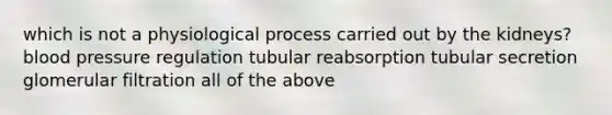 which is not a physiological process carried out by the kidneys? <a href='https://www.questionai.com/knowledge/kD0HacyPBr-blood-pressure' class='anchor-knowledge'>blood pressure</a> regulation tubular reabsorption tubular secretion glomerular filtration all of the above