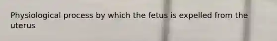 Physiological process by which the fetus is expelled from the uterus