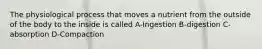The physiological process that moves a nutrient from the outside of the body to the inside is called A-Ingestion B-digestion C-absorption D-Compaction