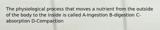 The physiological process that moves a nutrient from the outside of the body to the inside is called A-Ingestion B-digestion C-absorption D-Compaction