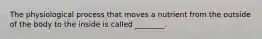 The physiological process that moves a nutrient from the outside of the body to the inside is called ________.