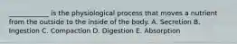 ____________ is the physiological process that moves a nutrient from the outside to the inside of the body. A. Secretion B. Ingestion C. Compaction D. Digestion E. Absorption