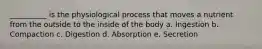__________ is the physiological process that moves a nutrient from the outside to the inside of the body a. Ingestion b. Compaction c. Digestion d. Absorption e. Secretion