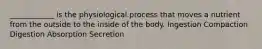____________ is the physiological process that moves a nutrient from the outside to the inside of the body. Ingestion Compaction Digestion Absorption Secretion