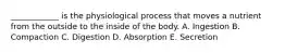 ____________ is the physiological process that moves a nutrient from the outside to the inside of the body. A. Ingestion B. Compaction C. Digestion D. Absorption E. Secretion