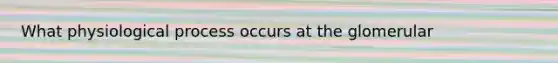 What physiological process occurs at the glomerular