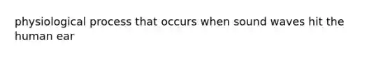 physiological process that occurs when sound waves hit the human ear