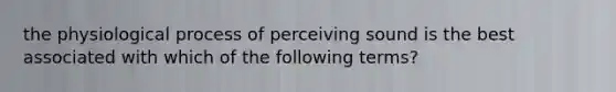 the physiological process of perceiving sound is the best associated with which of the following terms?